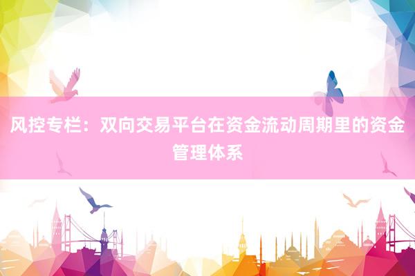 风控专栏：双向交易平台在资金流动周期里的资金管理体系