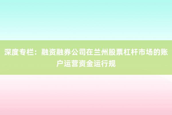 深度专栏：融资融券公司在兰州股票杠杆市场的账户运营资金运行规