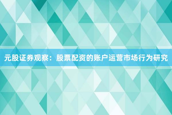 元股证券观察：股票配资的账户运营市场行为研究