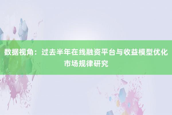 数据视角：过去半年在线融资平台与收益模型优化市场规律研究