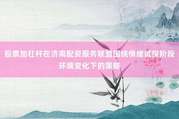 股票加杠杆在济南配资服务联盟围绕情绪试探阶段环境变化下的策略