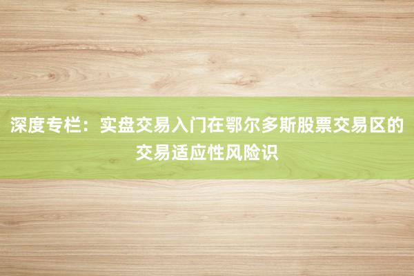 深度专栏：实盘交易入门在鄂尔多斯股票交易区的交易适应性风险识