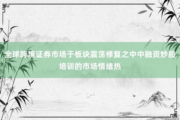 全球跨境证券市场于板块震荡修复之中中融资炒股培训的市场情绪热
