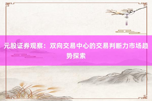 元股证券观察：双向交易中心的交易判断力市场趋势探索