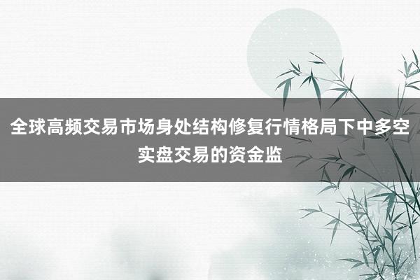 全球高频交易市场身处结构修复行情格局下中多空实盘交易的资金监