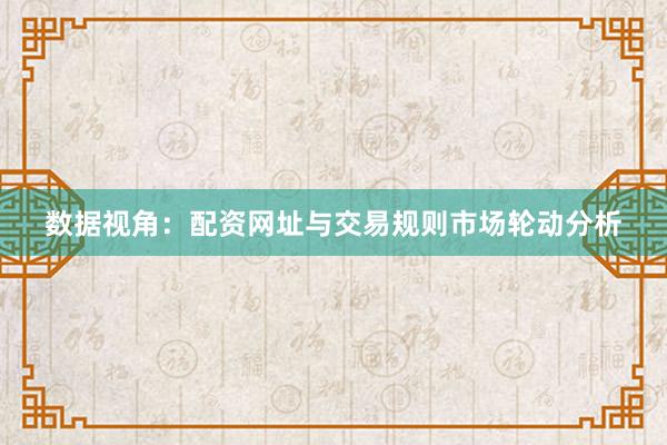 数据视角：配资网址与交易规则市场轮动分析