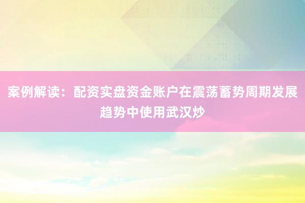 案例解读：配资实盘资金账户在震荡蓄势周期发展趋势中使用武汉炒