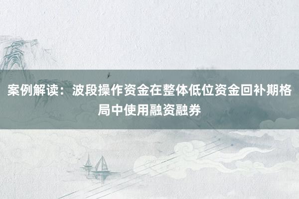 案例解读：波段操作资金在整体低位资金回补期格局中使用融资融券