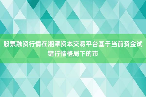 股票融资行情在湘潭资本交易平台基于当前资金试错行情格局下的市