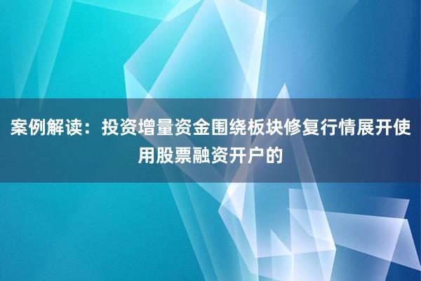 案例解读：投资增量资金围绕板块修复行情展开使用股票融资开户的