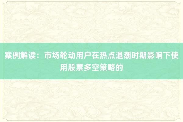 案例解读：市场轮动用户在热点退潮时期影响下使用股票多空策略的