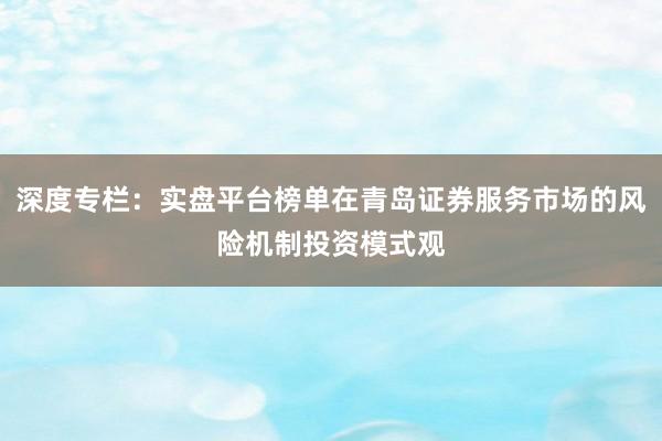 深度专栏：实盘平台榜单在青岛证券服务市场的风险机制投资模式观