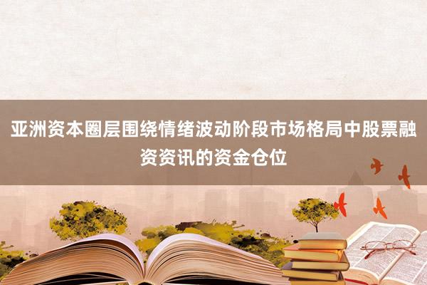 亚洲资本圈层围绕情绪波动阶段市场格局中股票融资资讯的资金仓位