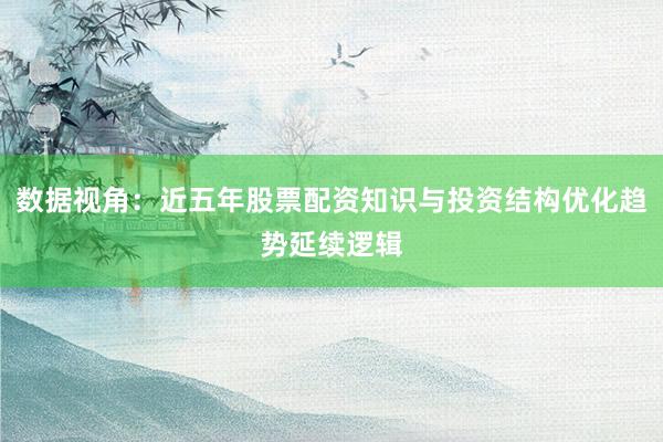 数据视角：近五年股票配资知识与投资结构优化趋势延续逻辑