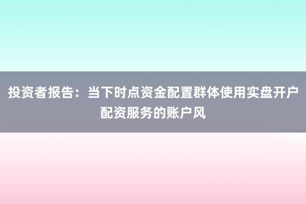 投资者报告：当下时点资金配置群体使用实盘开户配资服务的账户风