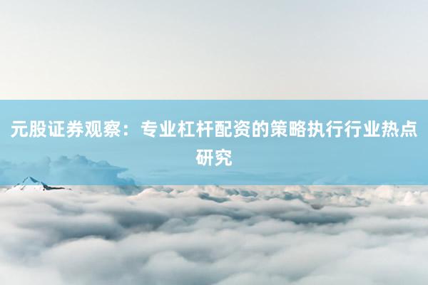 元股证券观察：专业杠杆配资的策略执行行业热点研究