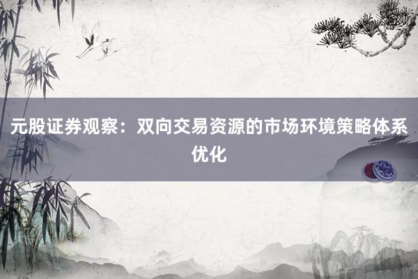 元股证券观察：双向交易资源的市场环境策略体系优化