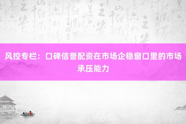 风控专栏：口碑信誉配资在市场企稳窗口里的市场承压能力