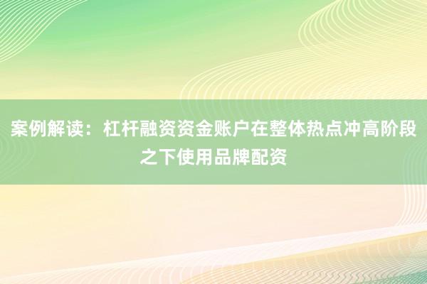 案例解读：杠杆融资资金账户在整体热点冲高阶段之下使用品牌配资