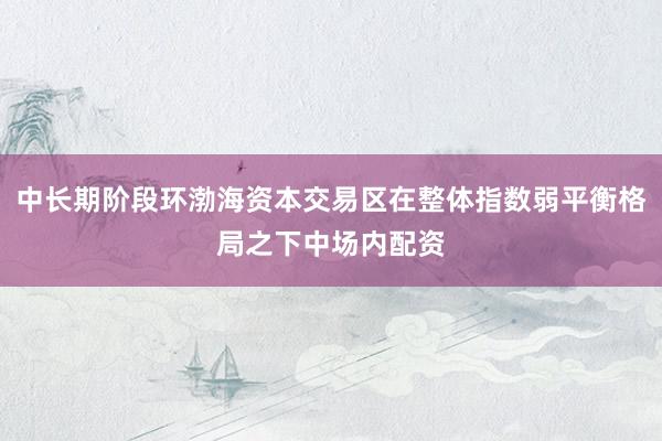 中长期阶段环渤海资本交易区在整体指数弱平衡格局之下中场内配资