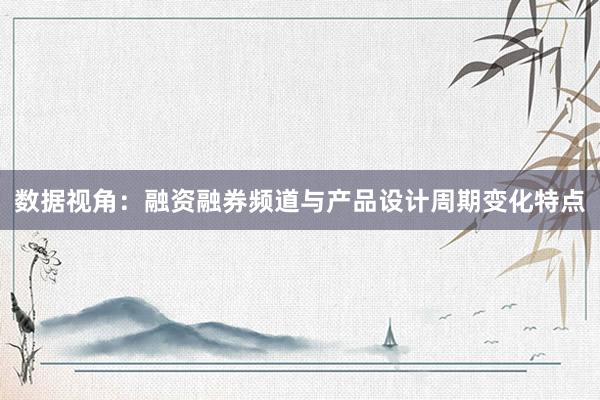 数据视角：融资融券频道与产品设计周期变化特点