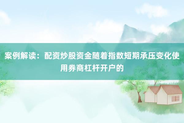 案例解读：配资炒股资金随着指数短期承压变化使用券商杠杆开户的