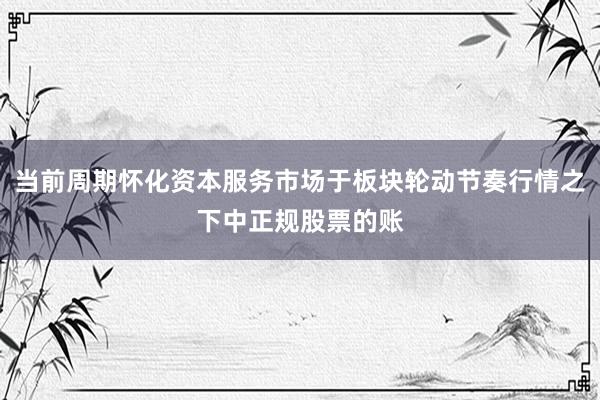 当前周期怀化资本服务市场于板块轮动节奏行情之下中正规股票的账