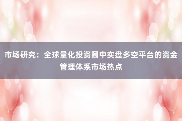 市场研究：全球量化投资圈中实盘多空平台的资金管理体系市场热点