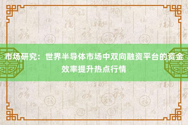 市场研究：世界半导体市场中双向融资平台的资金效率提升热点行情