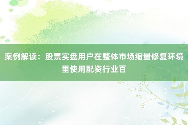 案例解读：股票实盘用户在整体市场缩量修复环境里使用配资行业百