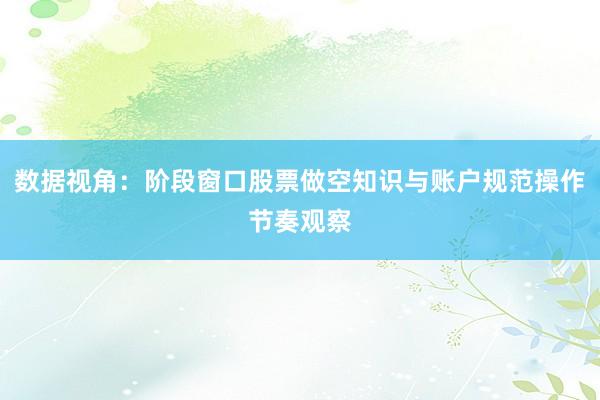 数据视角：阶段窗口股票做空知识与账户规范操作节奏观察