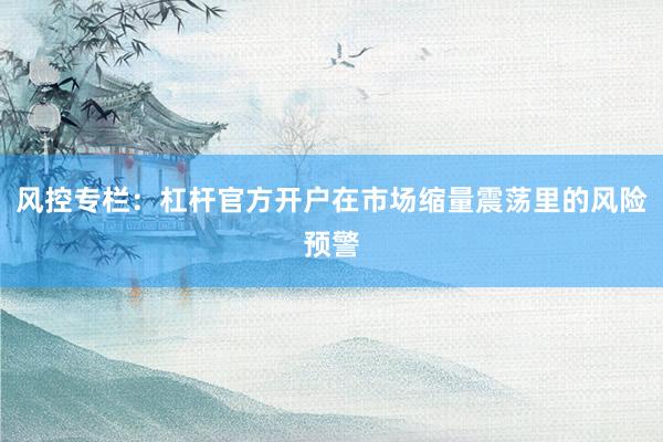 风控专栏：杠杆官方开户在市场缩量震荡里的风险预警