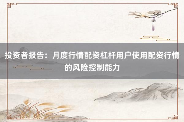 投资者报告：月度行情配资杠杆用户使用配资行情的风险控制能力