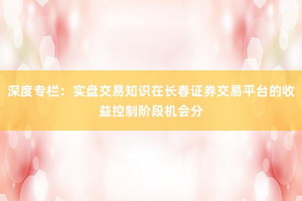深度专栏：实盘交易知识在长春证券交易平台的收益控制阶段机会分