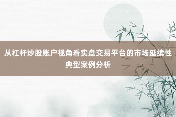 从杠杆炒股账户视角看实盘交易平台的市场延续性典型案例分析
