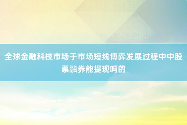 全球金融科技市场于市场短线博弈发展过程中中股票融券能提现吗的