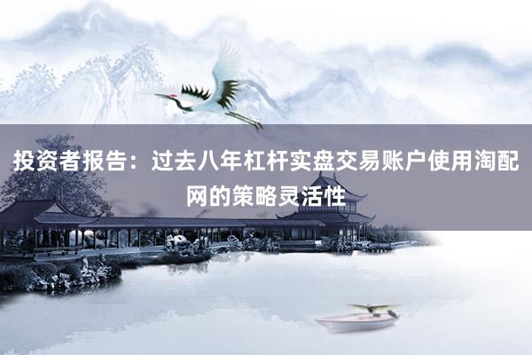 投资者报告：过去八年杠杆实盘交易账户使用淘配网的策略灵活性