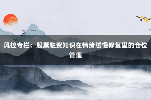 风控专栏：股票融资知识在情绪缓慢修复里的仓位管理