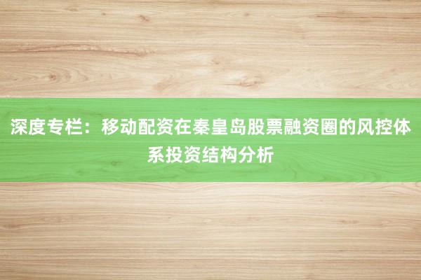 深度专栏：移动配资在秦皇岛股票融资圈的风控体系投资结构分析