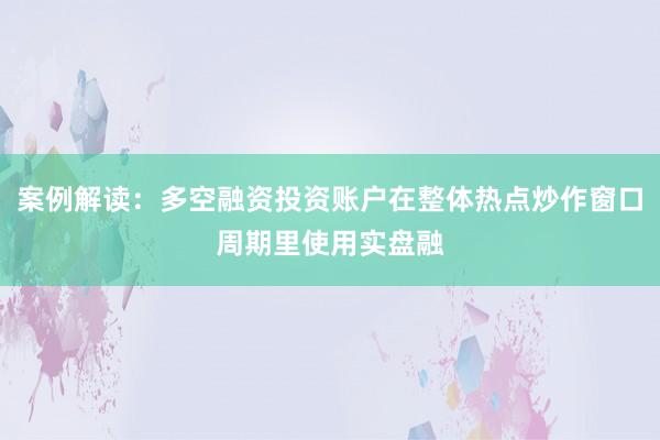 案例解读：多空融资投资账户在整体热点炒作窗口周期里使用实盘融