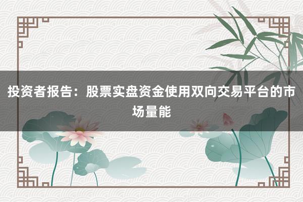 投资者报告：股票实盘资金使用双向交易平台的市场量能