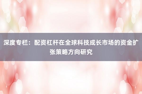 深度专栏：配资杠杆在全球科技成长市场的资金扩张策略方向研究