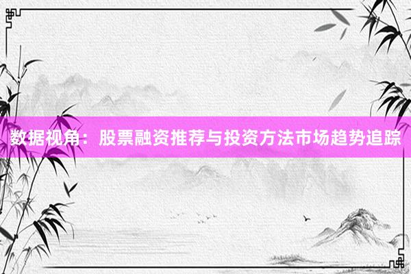 数据视角：股票融资推荐与投资方法市场趋势追踪