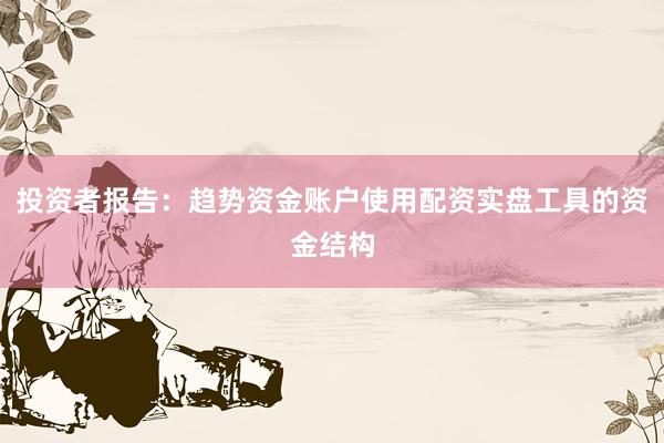 投资者报告：趋势资金账户使用配资实盘工具的资金结构