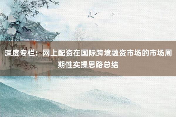 深度专栏：网上配资在国际跨境融资市场的市场周期性实操思路总结