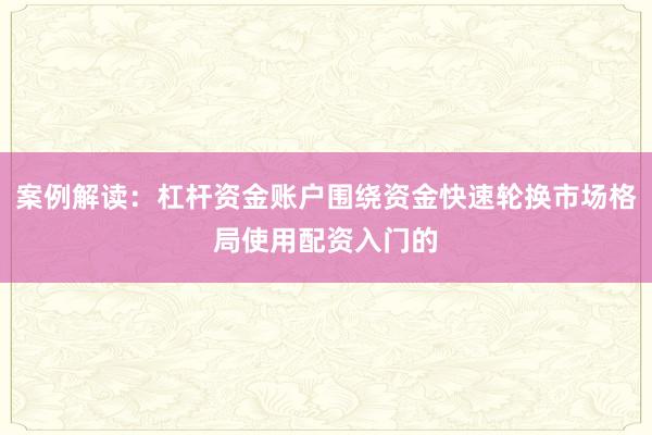案例解读：杠杆资金账户围绕资金快速轮换市场格局使用配资入门的