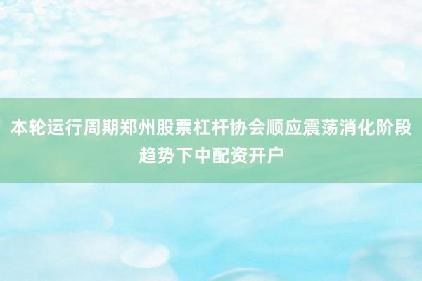 本轮运行周期郑州股票杠杆协会顺应震荡消化阶段趋势下中配资开户