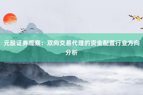 元股证券观察：双向交易代理的资金配置行业方向分析