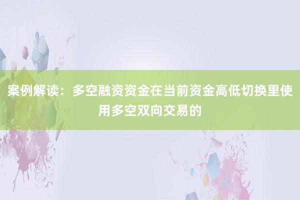 案例解读：多空融资资金在当前资金高低切换里使用多空双向交易的