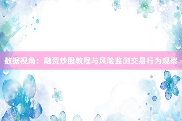 数据视角：融资炒股教程与风险监测交易行为观察